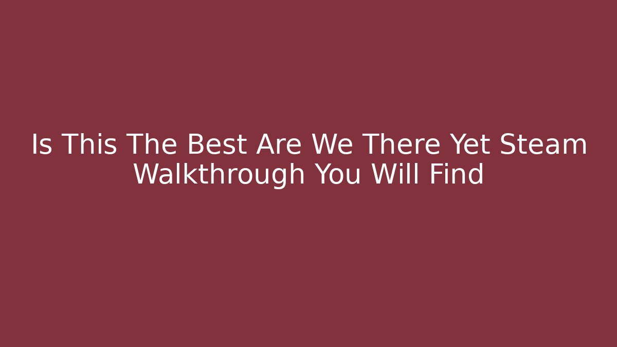 Is This The Best Are We There Yet Steam Walkthrough You Will Find