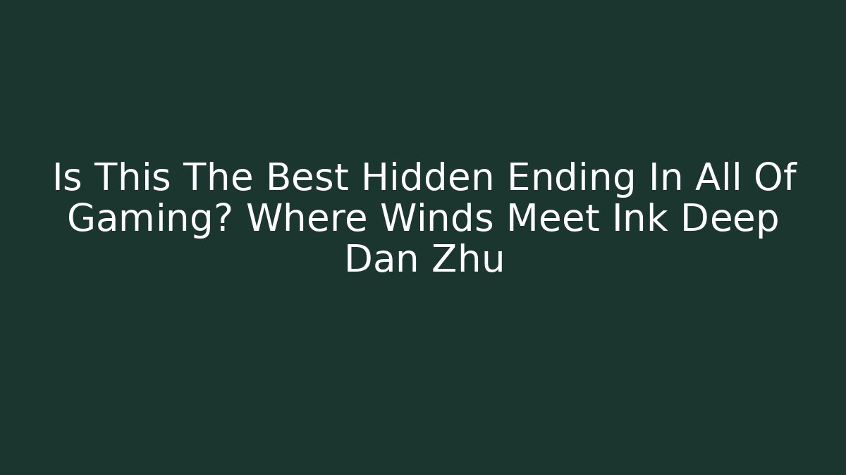 Is This The Best Hidden Ending In All Of Gaming? Where Winds Meet Ink Deep Dan Zhu