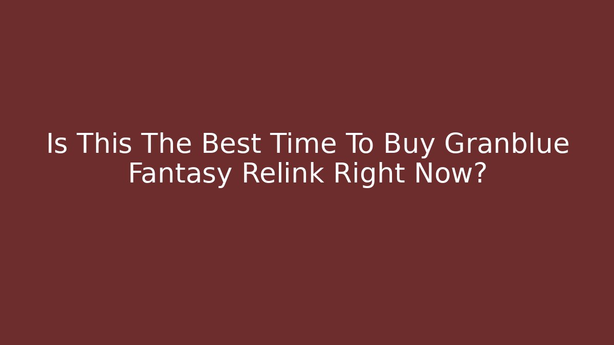 Is This The Best Time To Buy Granblue Fantasy Relink Right Now?