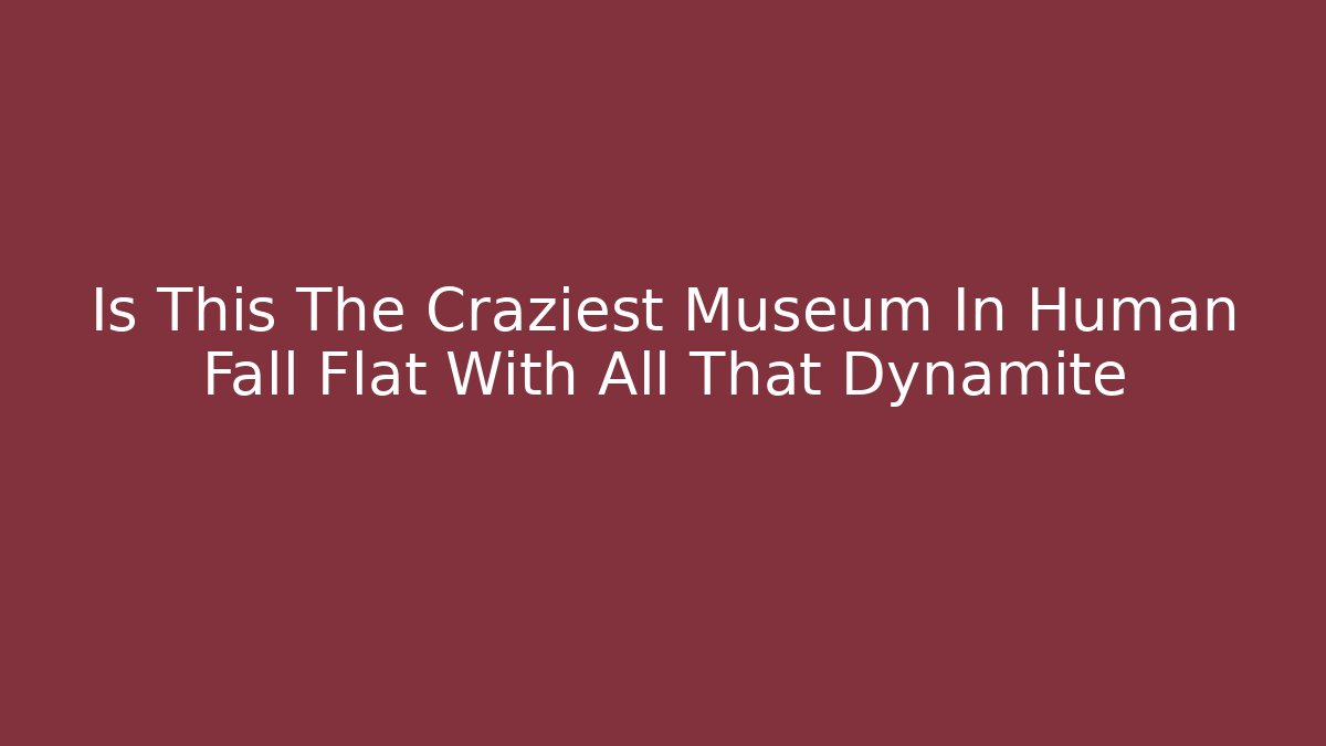 Is This The Craziest Museum In Human Fall Flat With All That Dynamite