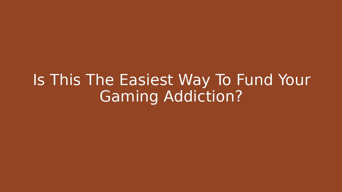 Is This The Easiest Way To Fund Your Gaming Addiction?