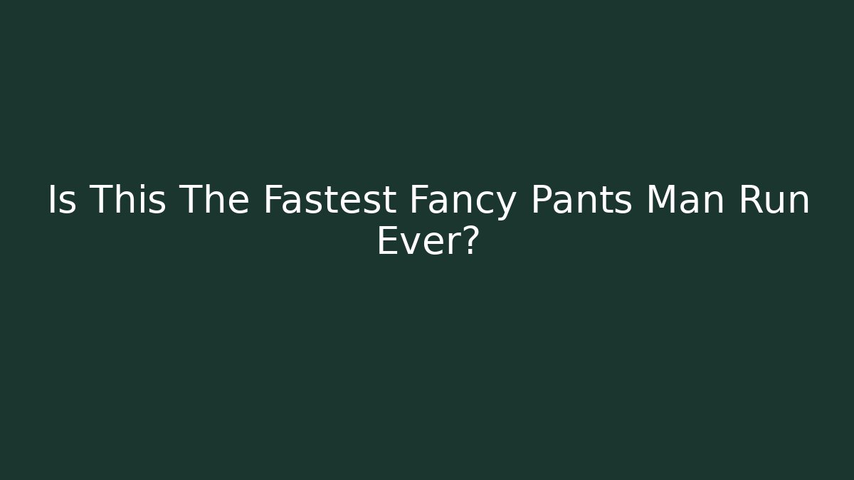 Is This The Fastest Fancy Pants Man Run Ever?