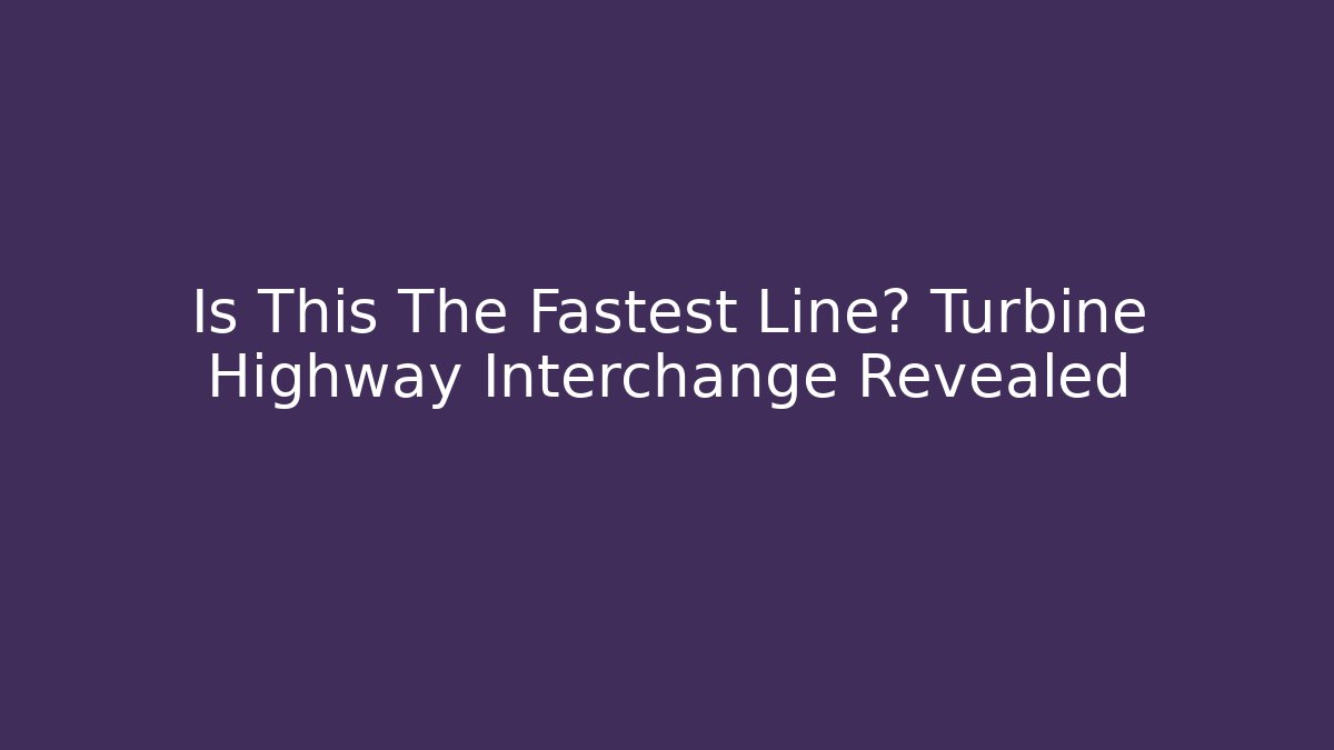 Is This The Fastest Line? Turbine Highway Interchange Revealed