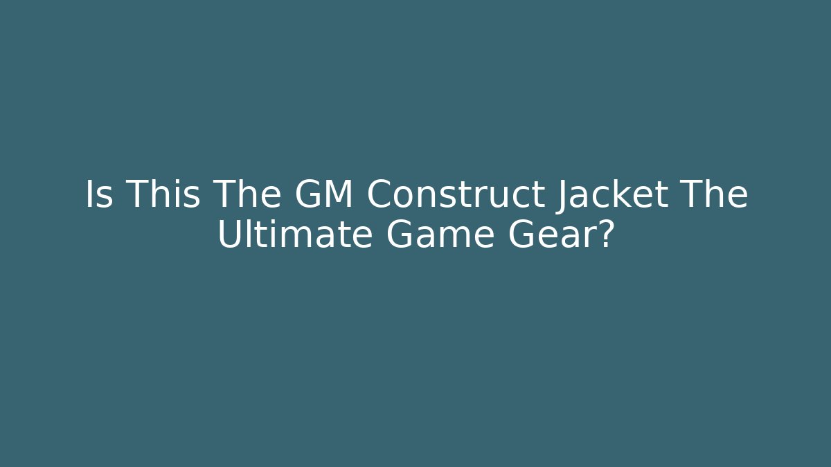 Is This The GM Construct Jacket The Ultimate Game Gear?