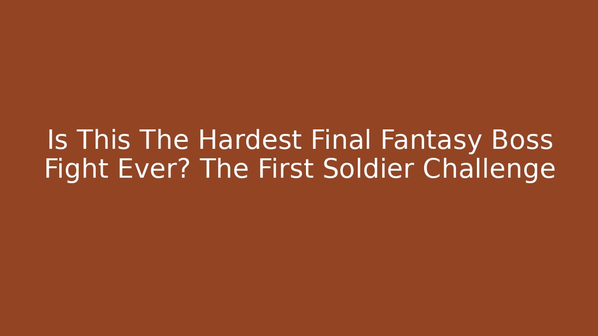 Is This The Hardest Final Fantasy Boss Fight Ever? The First Soldier Challenge