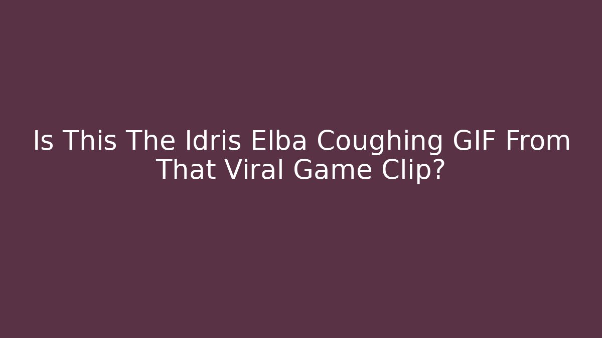 Is This The Idris Elba Coughing GIF From That Viral Game Clip?