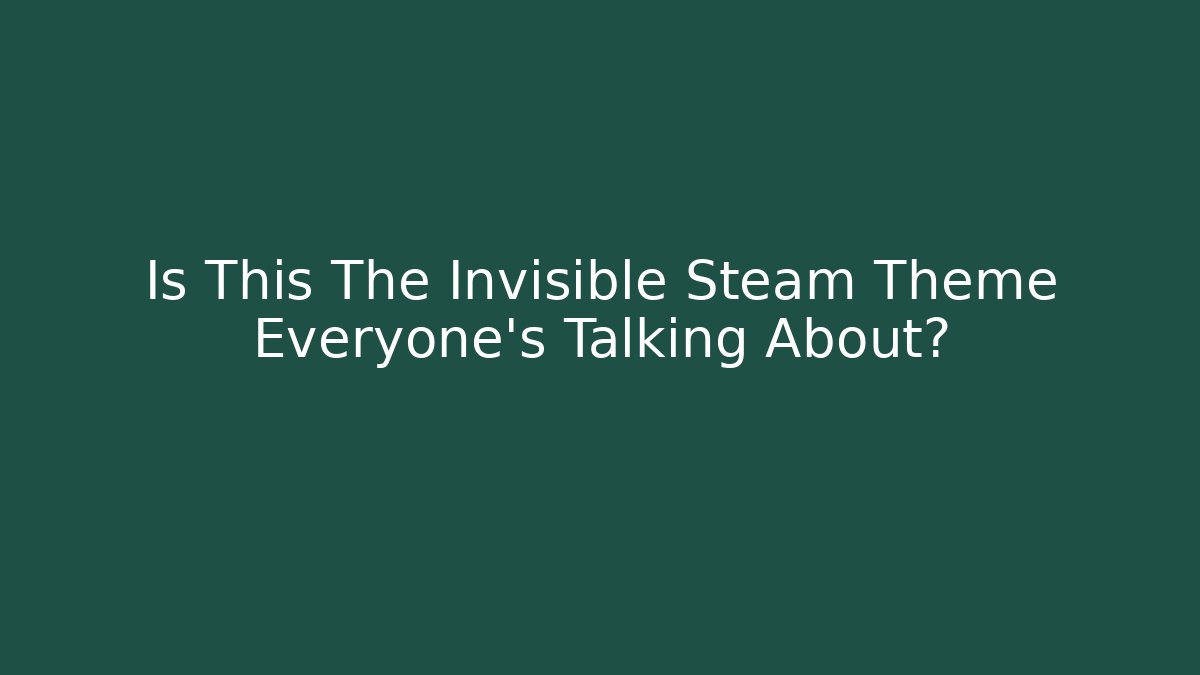 Is This The Invisible Steam Theme Everyone’s Talking About?