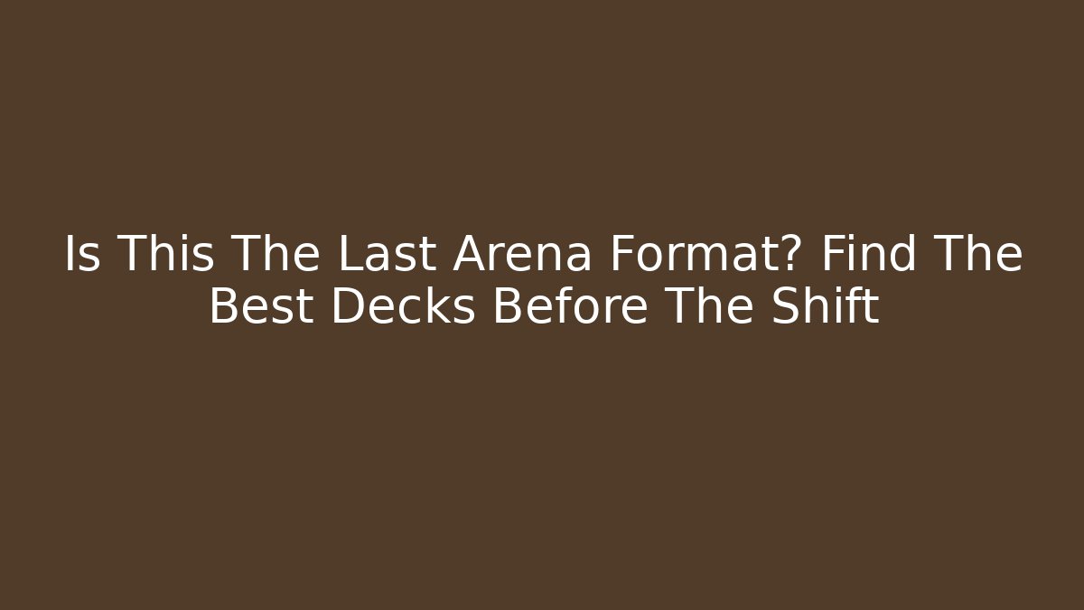 Is This The Last Arena Format? Find The Best Decks Before The Shift