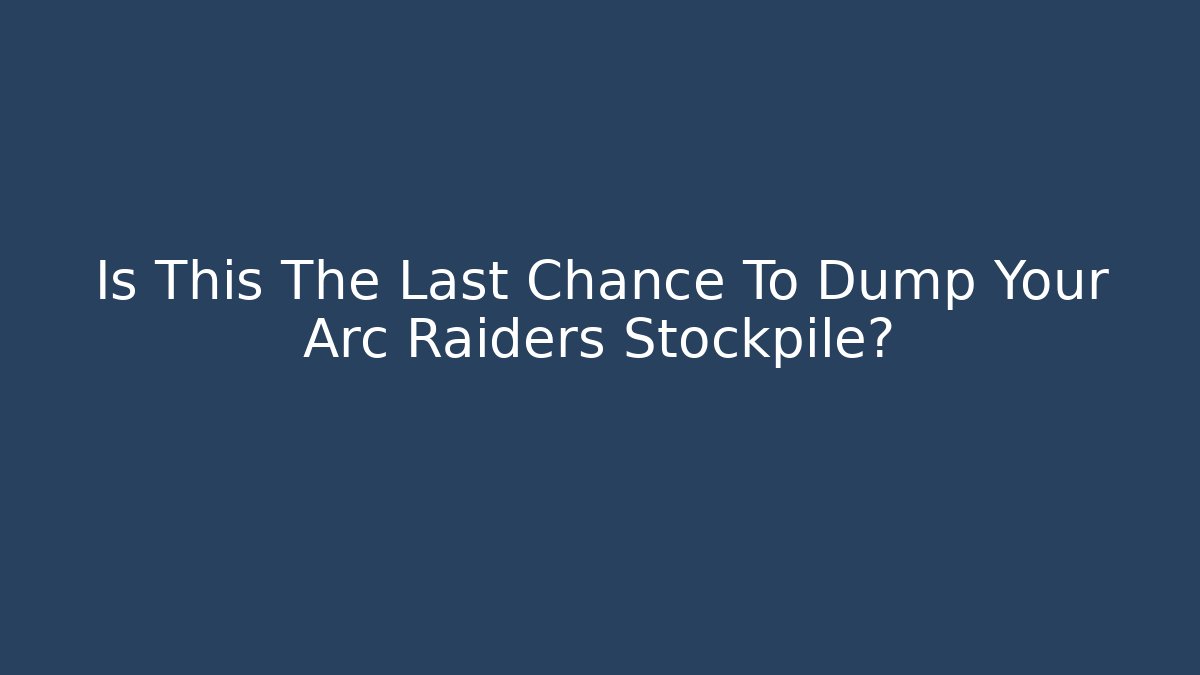 Is This The Last Chance To Dump Your Arc Raiders Stockpile?