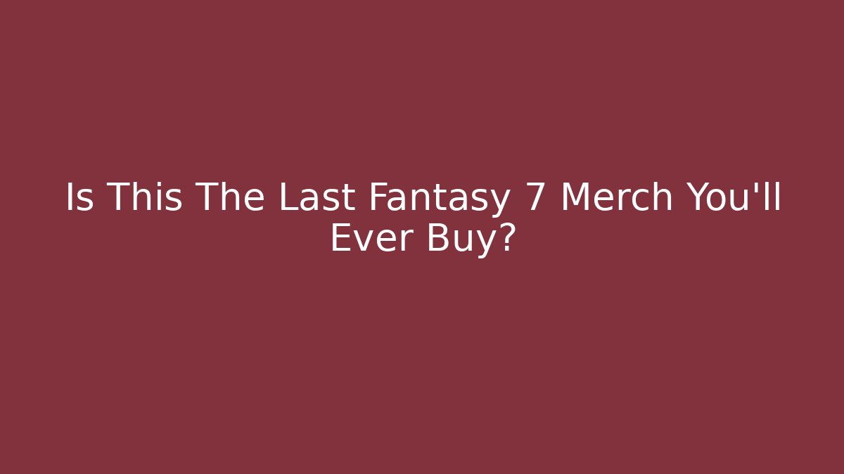 Is This The Last Fantasy 7 Merch You'll Ever Buy?