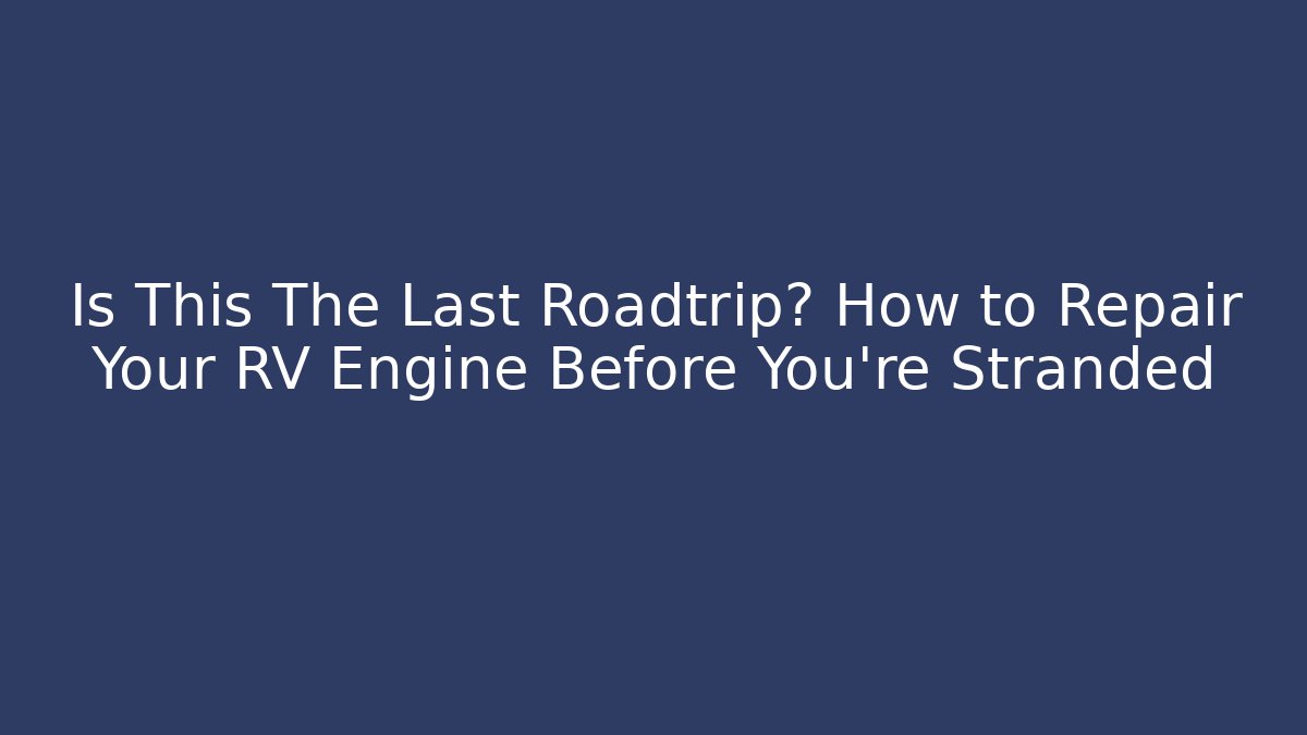 Is This The Last Roadtrip? How to Repair Your RV Engine Before You’re Stranded