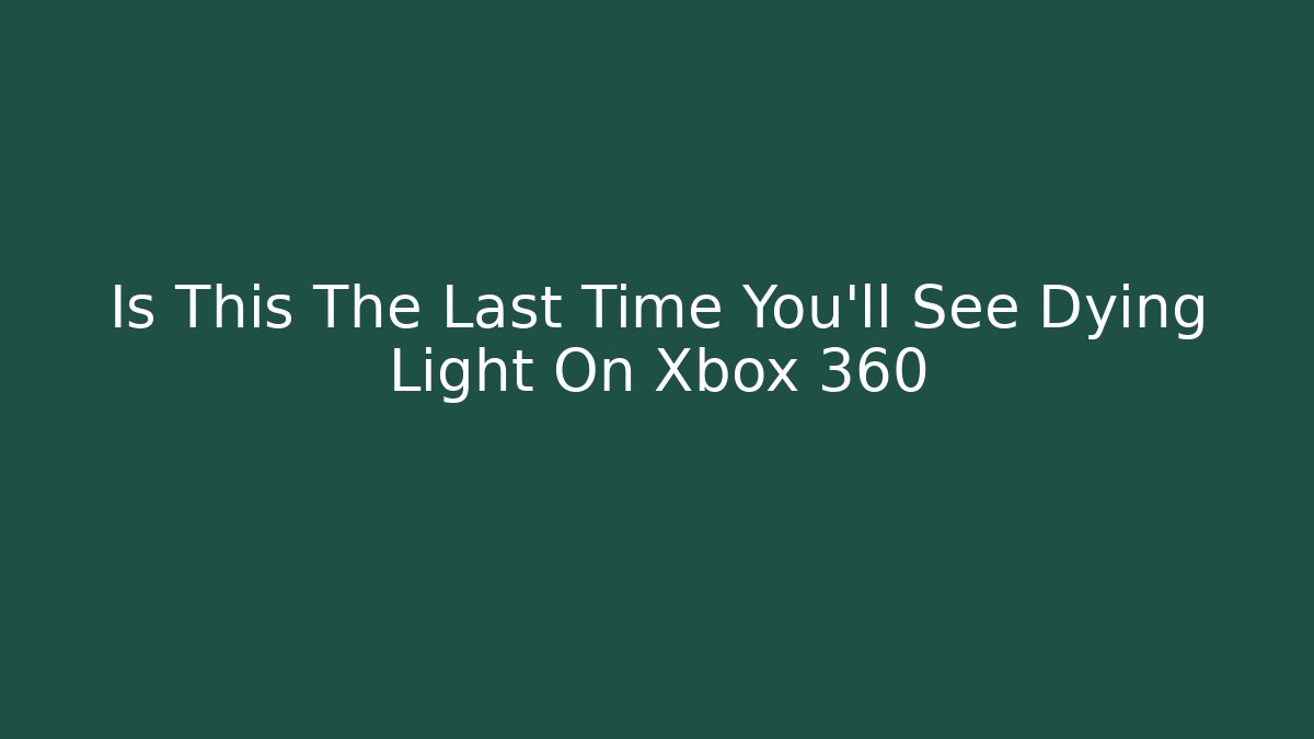 Is This The Last Time You'll See Dying Light On Xbox 360