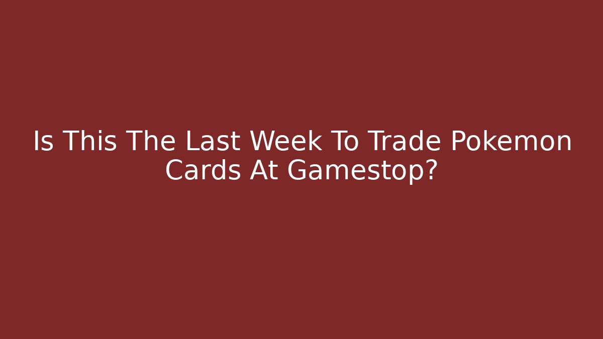 Is This The Last Week To Trade Pokemon Cards At Gamestop?
