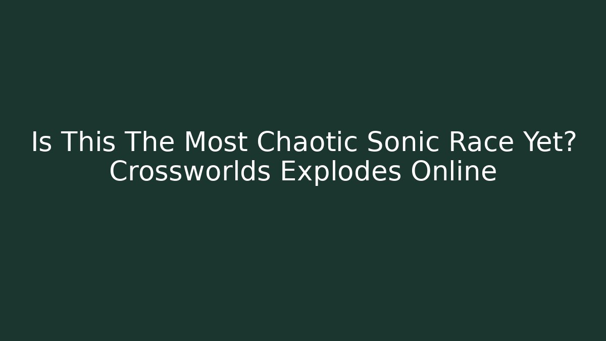 Is This The Most Chaotic Sonic Race Yet? Crossworlds Explodes Online - Andrea Zevedo