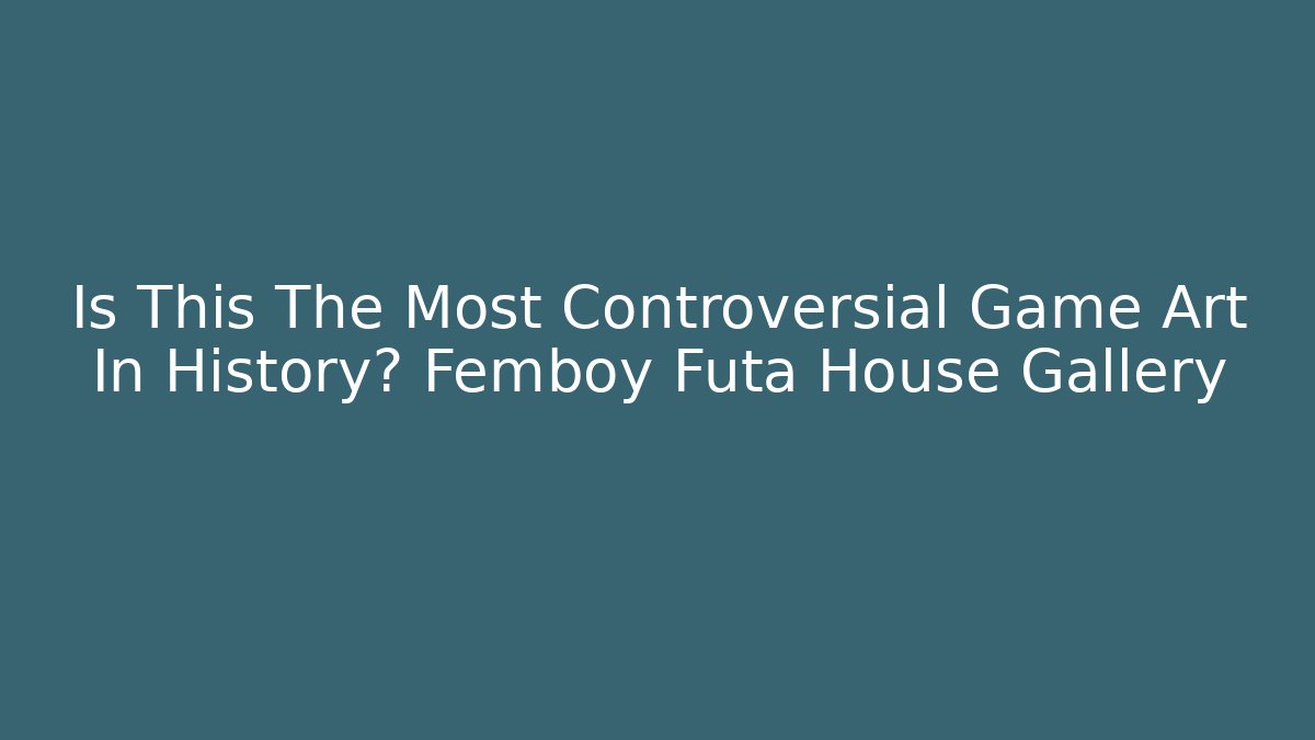 Is This The Most Controversial Game Art In History? Femboy Futa House Gallery