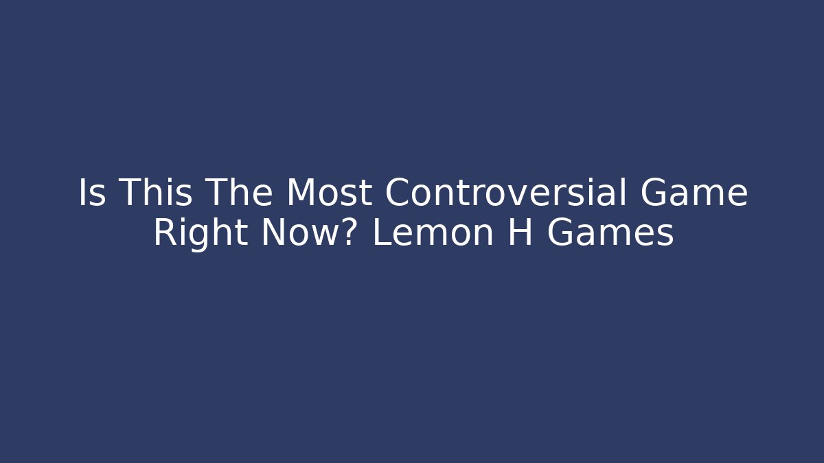 Is This The Most Controversial Game Right Now? Lemon H Games