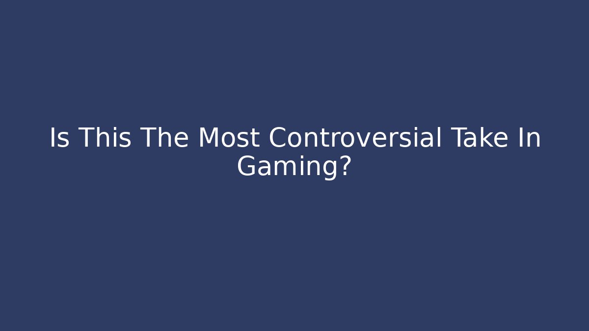 Is This The Most Controversial Take In Gaming?