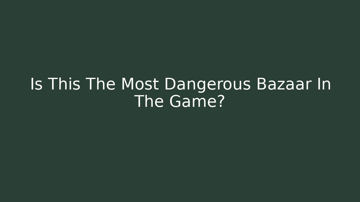 Is This The Most Dangerous Bazaar In The Game?