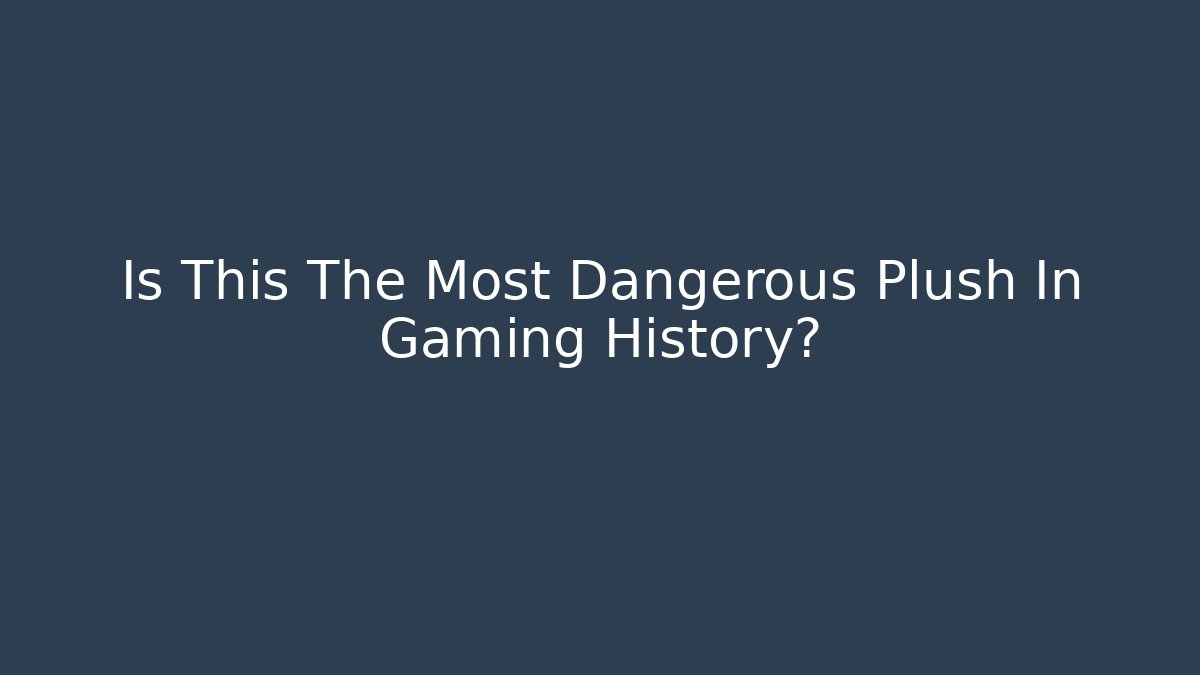 Is This The Most Dangerous Plush In Gaming History?