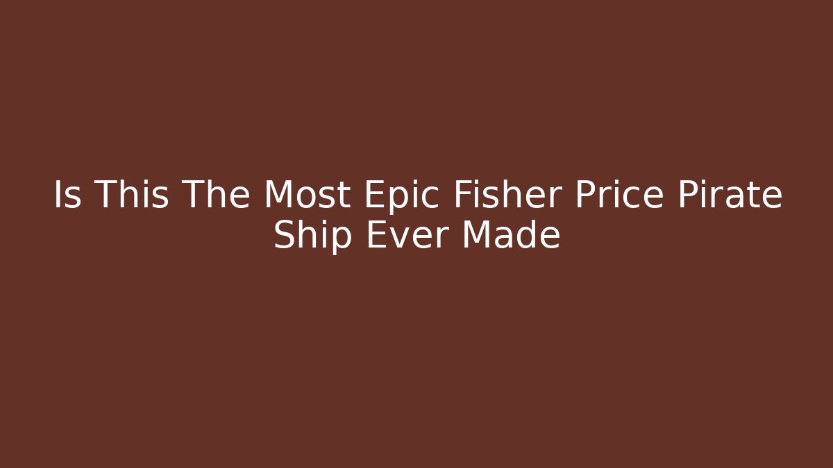 Is This The Most Epic Fisher Price Pirate Ship Ever Made