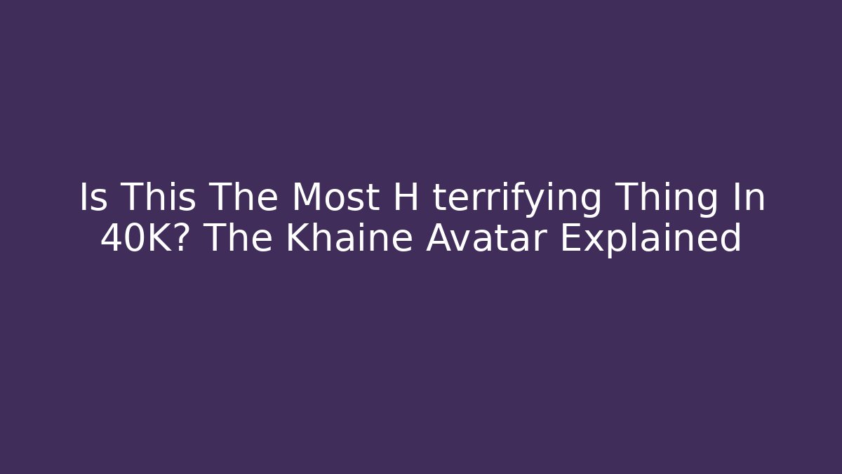 Is This The Most H terrifying Thing In 40K? The Khaine Avatar Explained