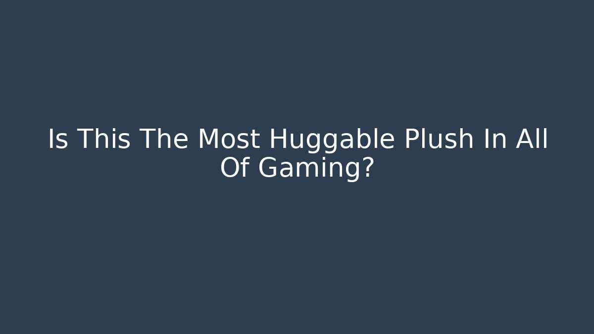 Is This The Most Huggable Plush In All Of Gaming?