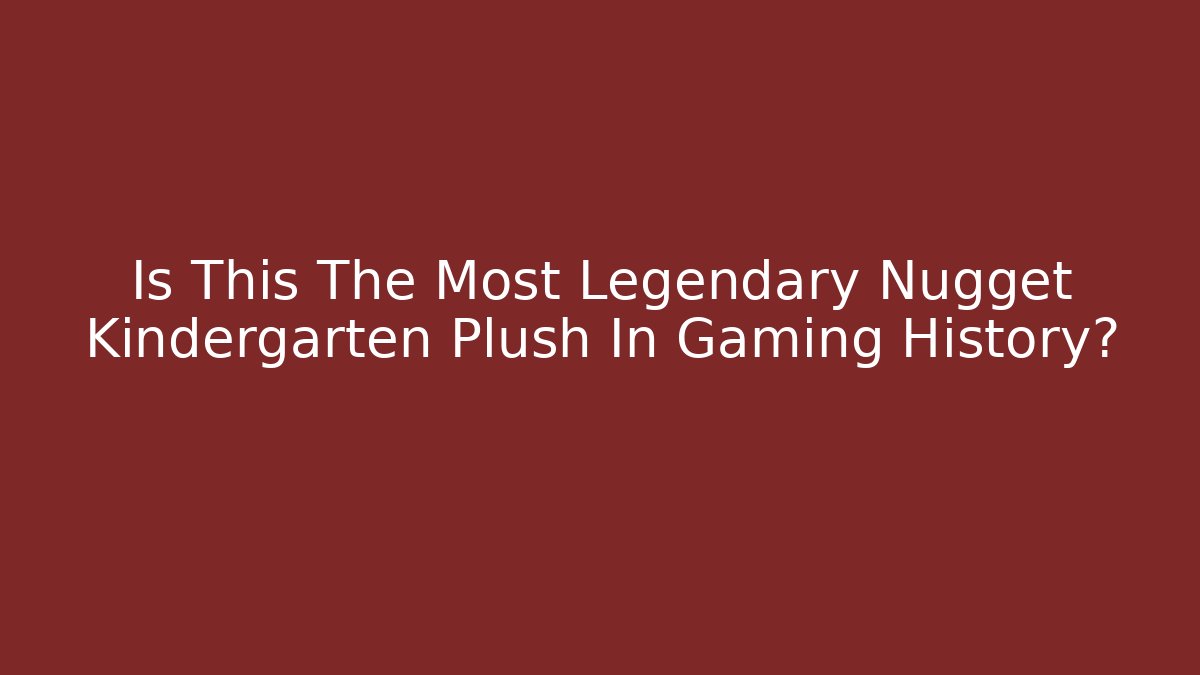 Is This The Most Legendary Nugget Kindergarten Plush In Gaming History?