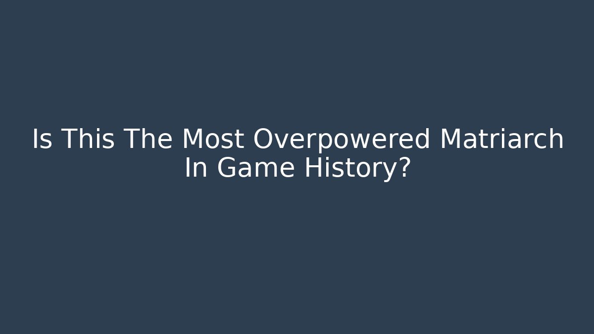 Is This The Most Overpowered Matriarch In Game History?