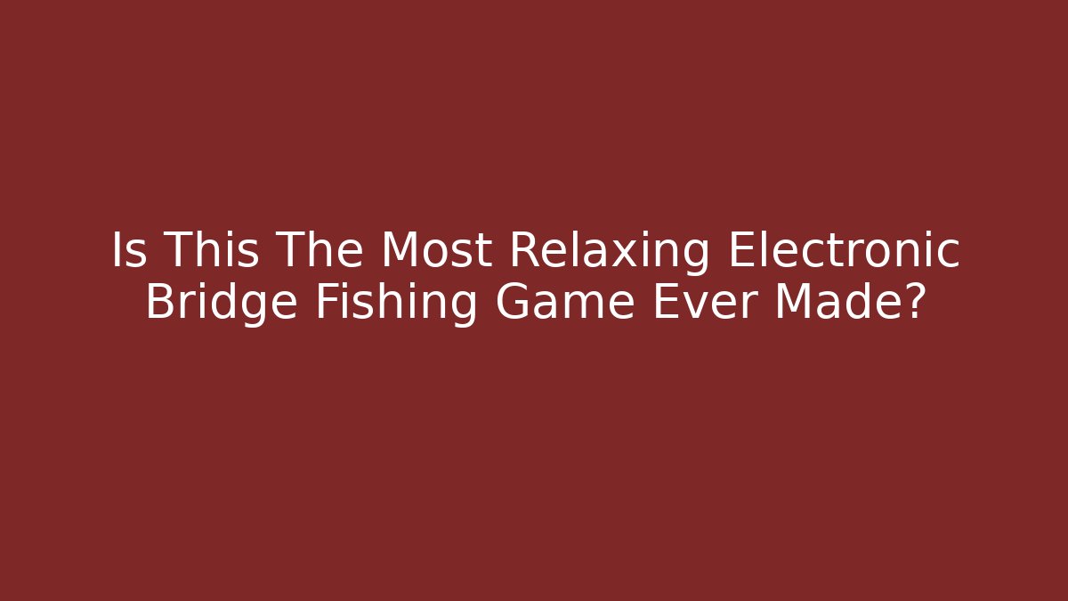 Is This The Most Relaxing Electronic Bridge Fishing Game Ever Made?