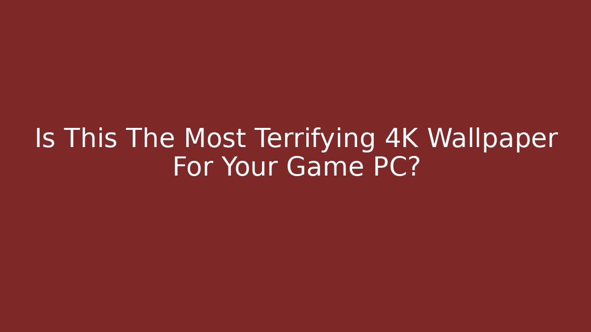 Is This The Most Terrifying 4K Wallpaper For Your Game PC?