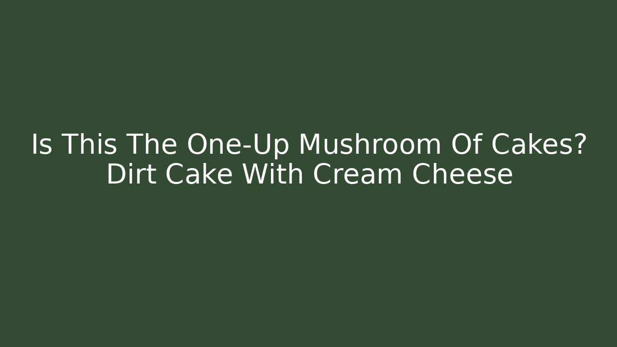 Is This The One-Up Mushroom Of Cakes? Dirt Cake With Cream Cheese