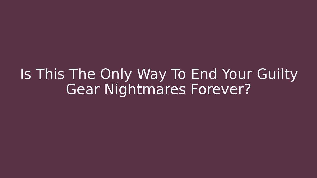 Is This The Only Way To End Your Guilty Gear Nightmares Forever?