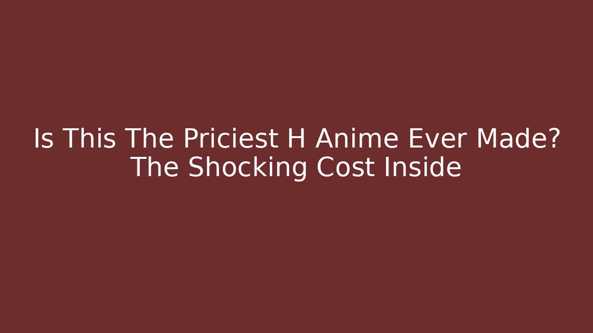 Is This The Priciest H Anime Ever Made? The Shocking Cost Inside