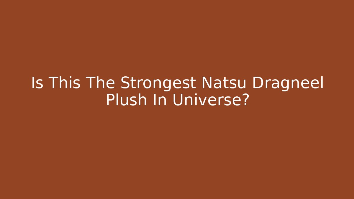 Is This The Strongest Natsu Dragneel Plush In Universe?