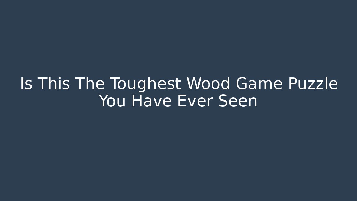 Is This The Toughest Wood Game Puzzle You Have Ever Seen