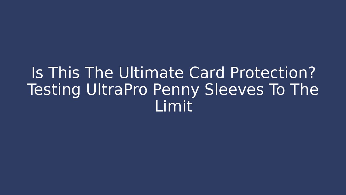 Is This The Ultimate Card Protection? Testing UltraPro Penny Sleeves To The Limit