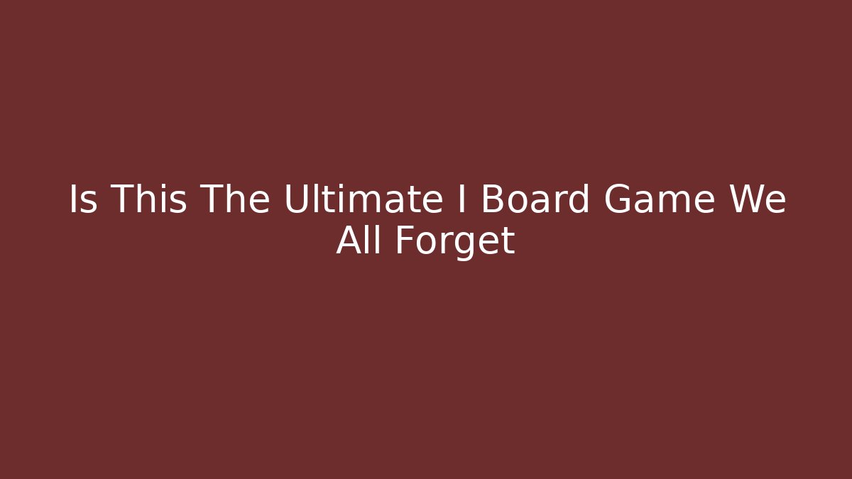 Is This The Ultimate I Board Game We All Forget