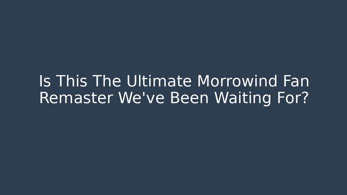 Is This The Ultimate Morrowind Fan Remaster We've Been Waiting For?