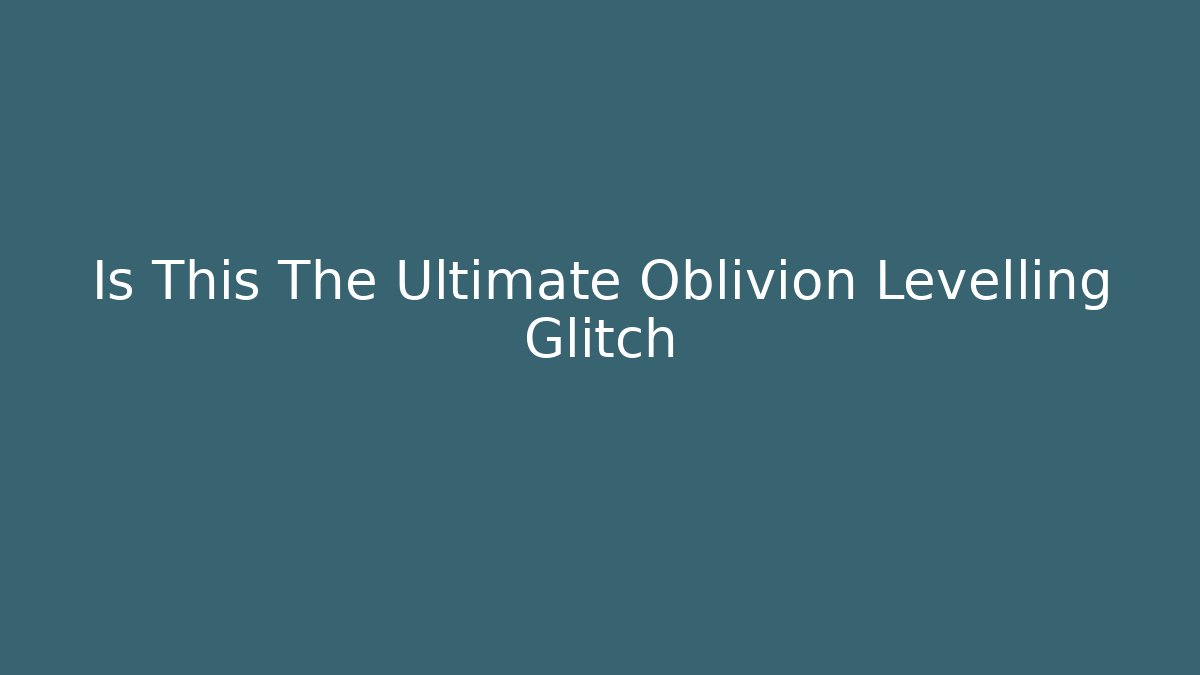 Is This The Ultimate Oblivion Levelling Glitch