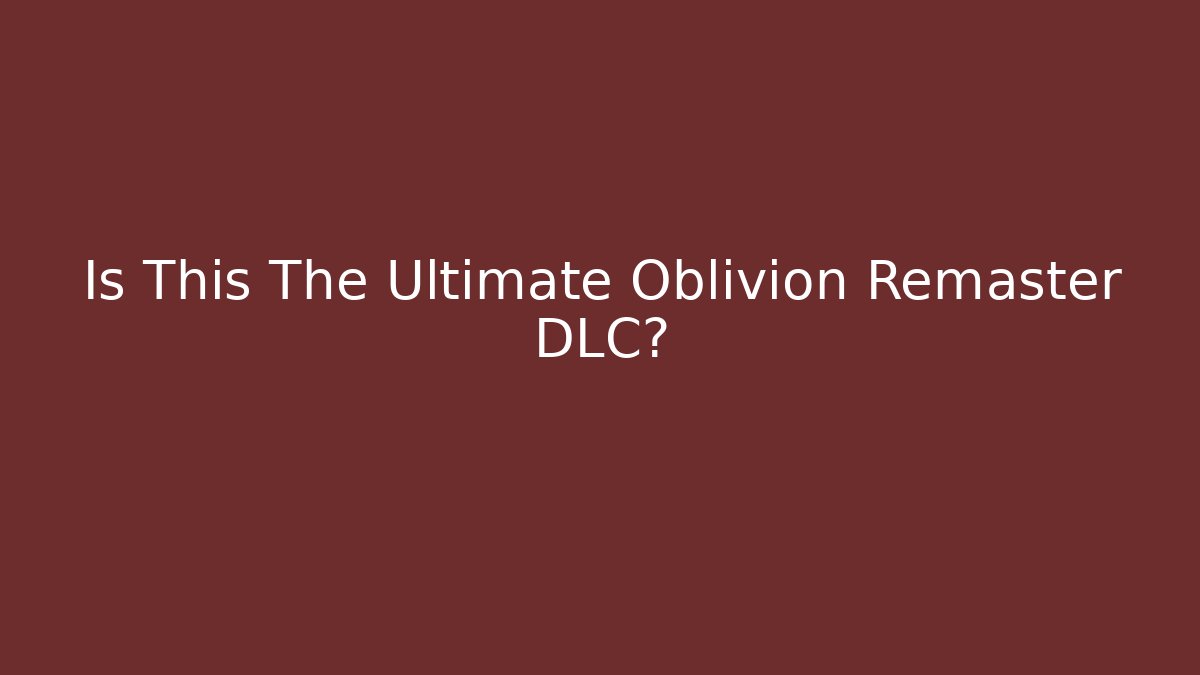 Is This The Ultimate Oblivion Remaster DLC?