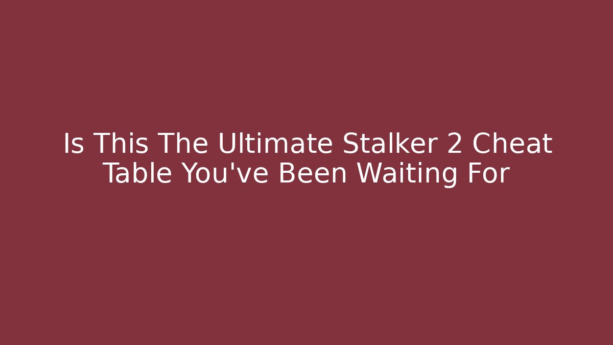 Is This The Ultimate Stalker 2 Cheat Table You've Been Waiting For