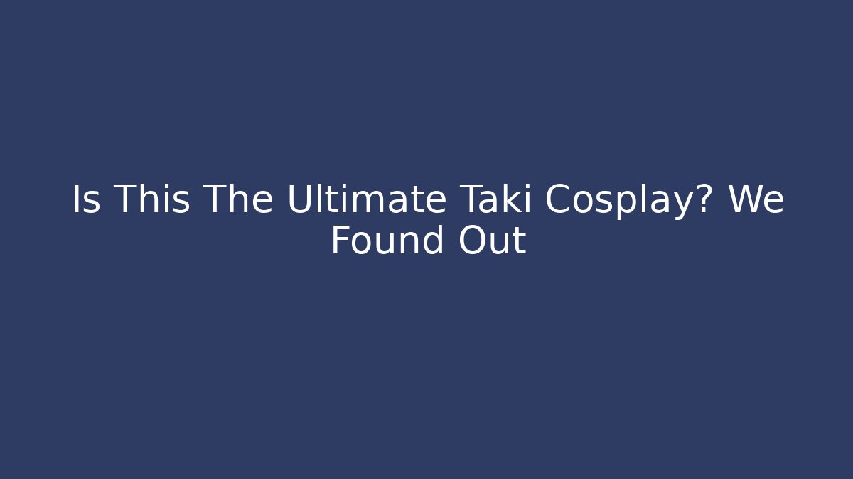 Is This The Ultimate Taki Cosplay? We Found Out