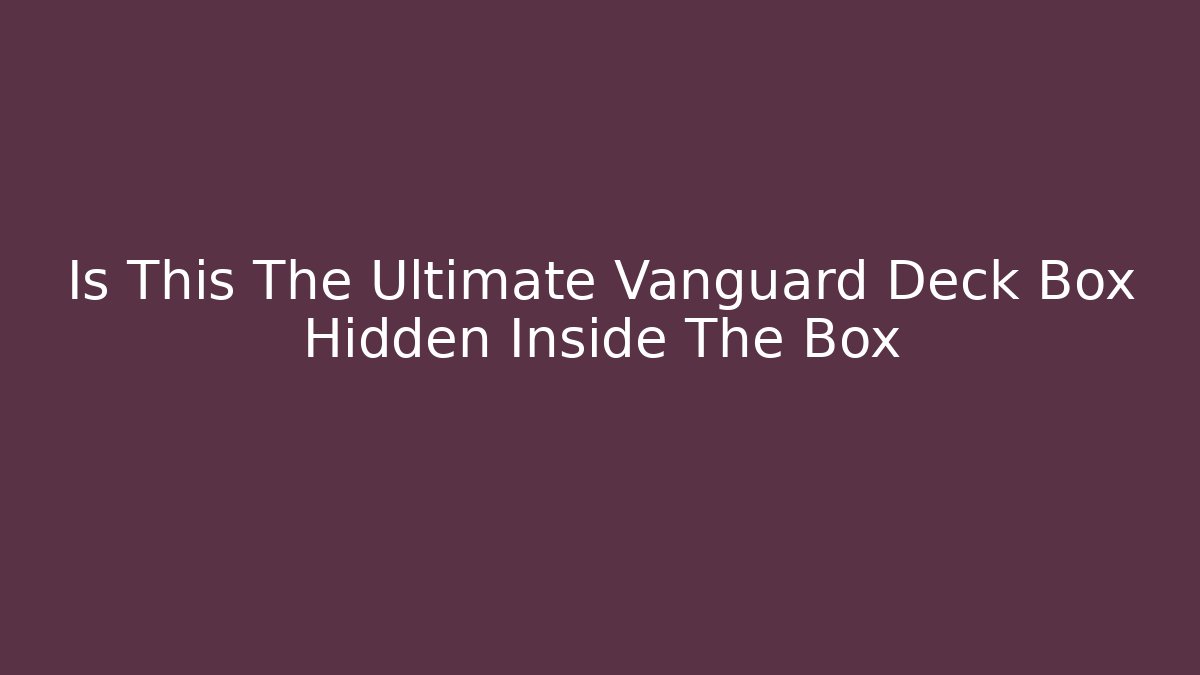 Is This The Ultimate Vanguard Deck Box Hidden Inside The Box
