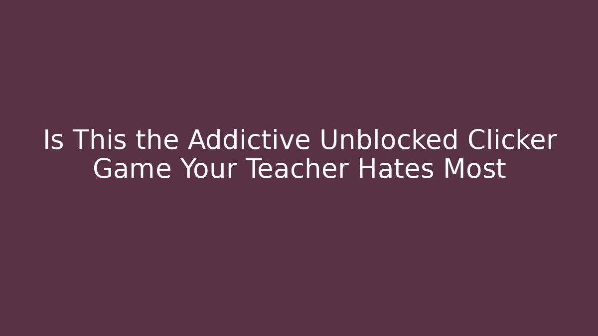 Is This the Addictive Unblocked Clicker Game Your Teacher Hates Most
