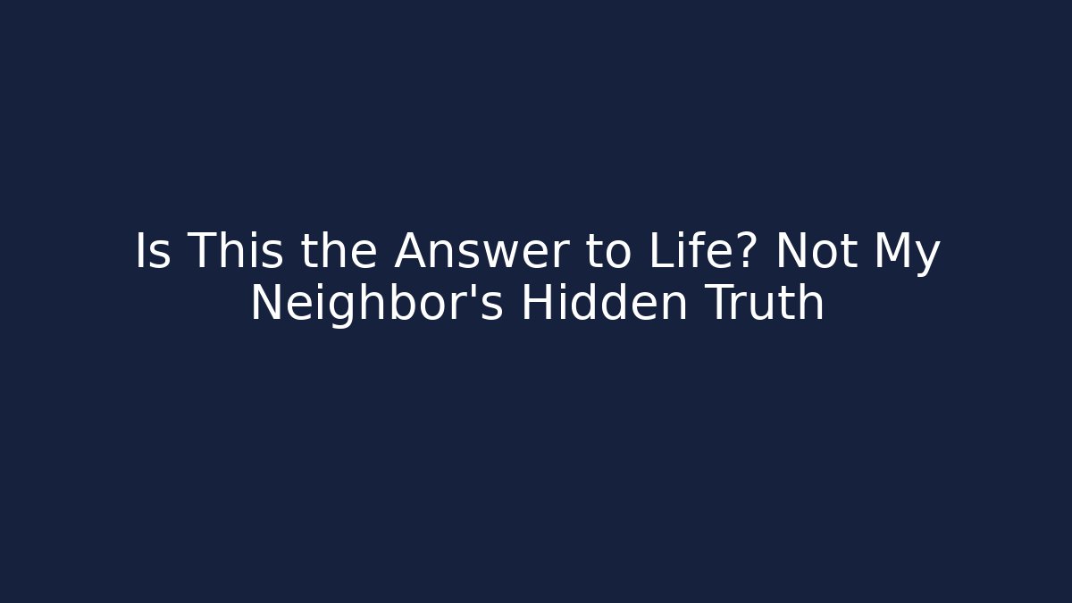 Is This the Answer to Life? Not My Neighbor's Hidden Truth