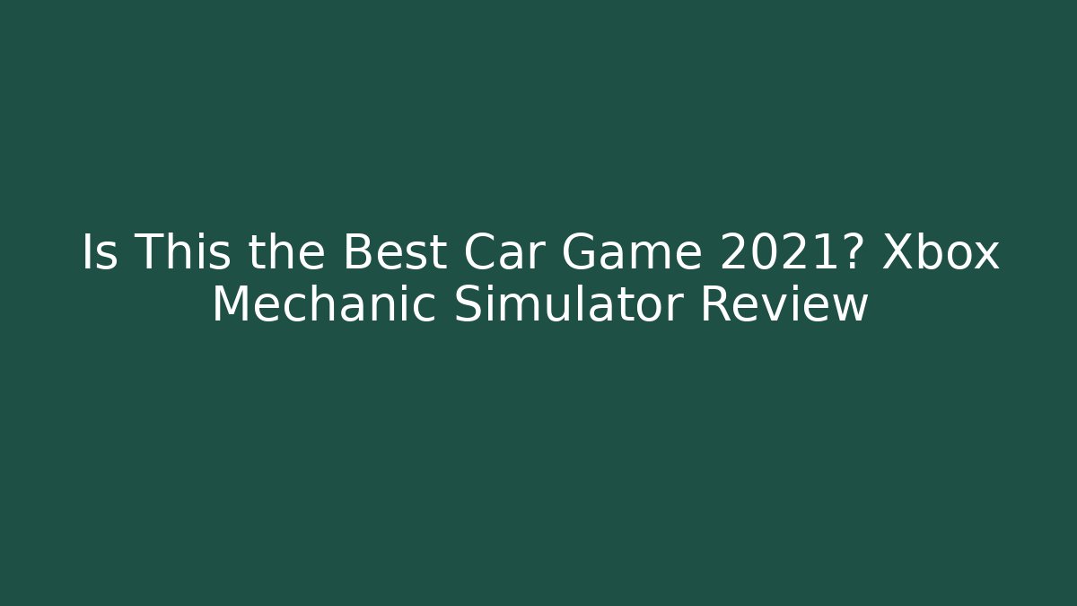 Is This the Best Car Game 2021? Xbox Mechanic Simulator Review