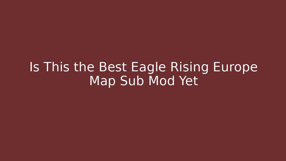 Is This the Best Eagle Rising Europe Map Sub Mod Yet