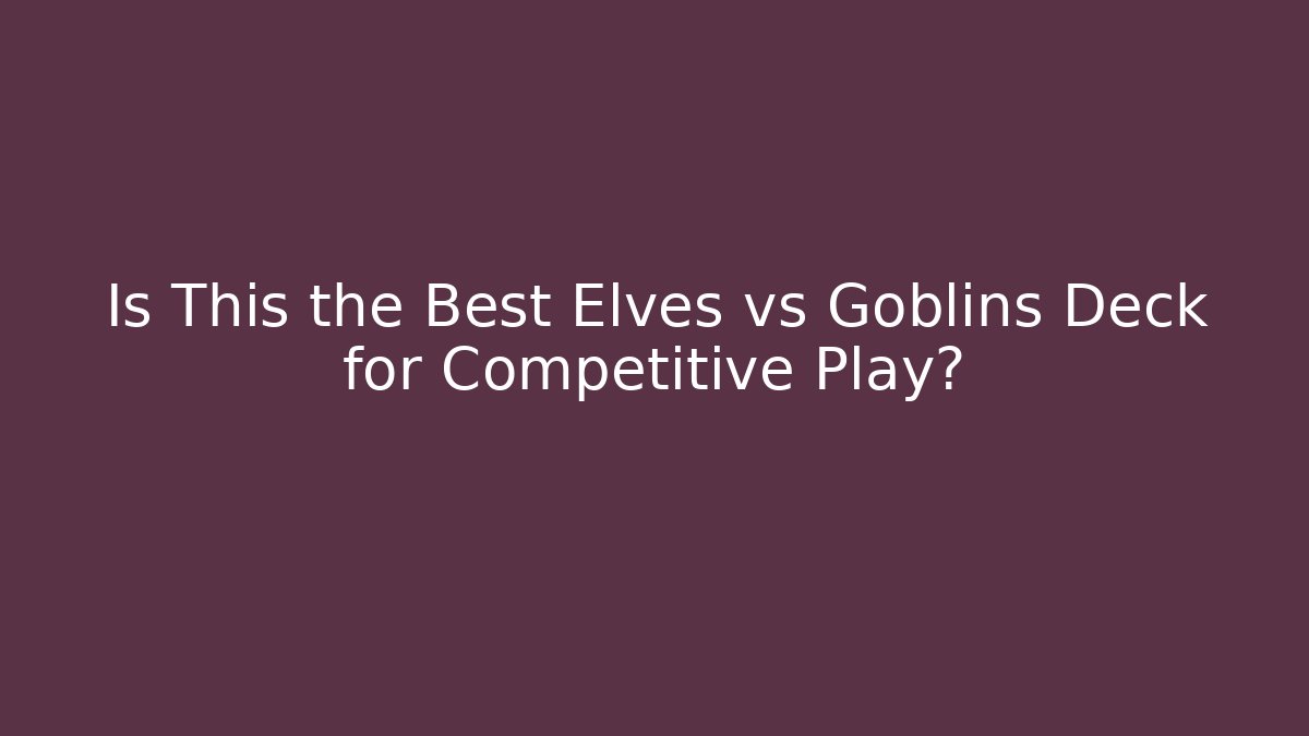 Is This the Best Elves vs Goblins Deck for Competitive Play?