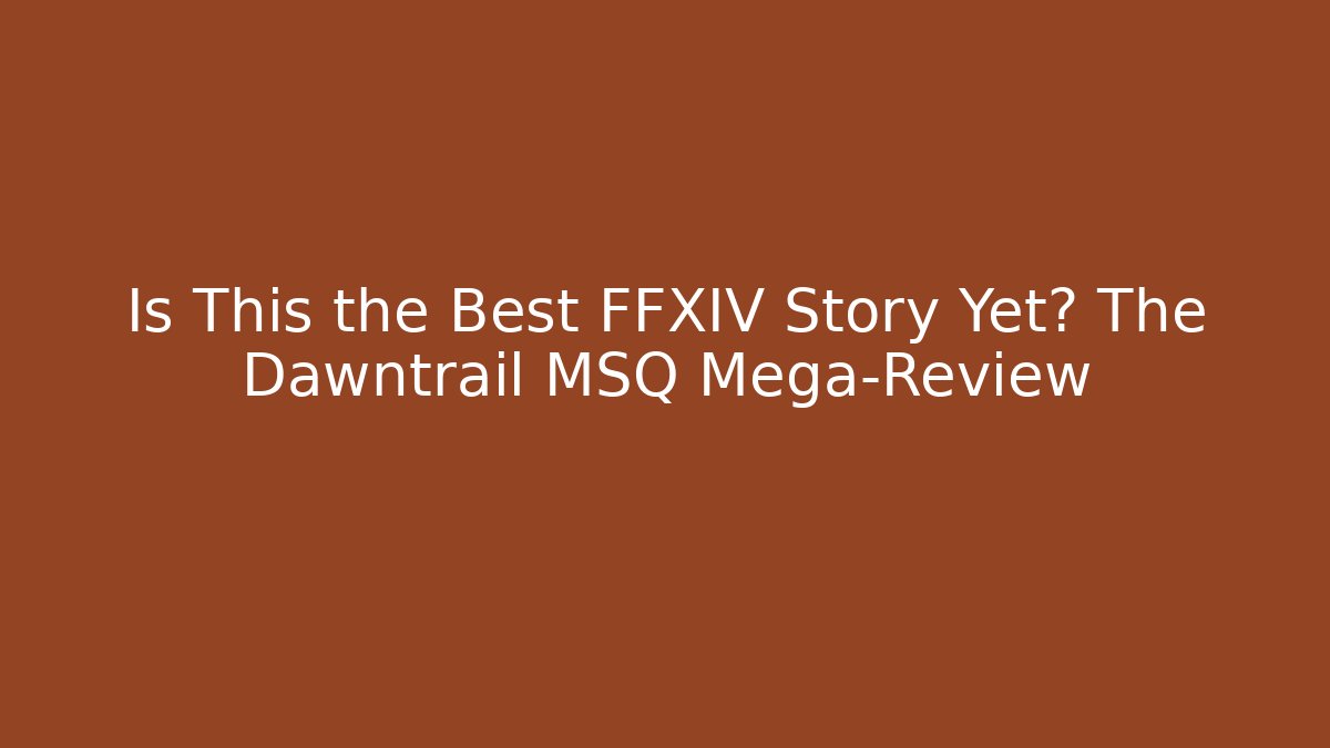 Is This the Best FFXIV Story Yet? The Dawntrail MSQ Mega-Review