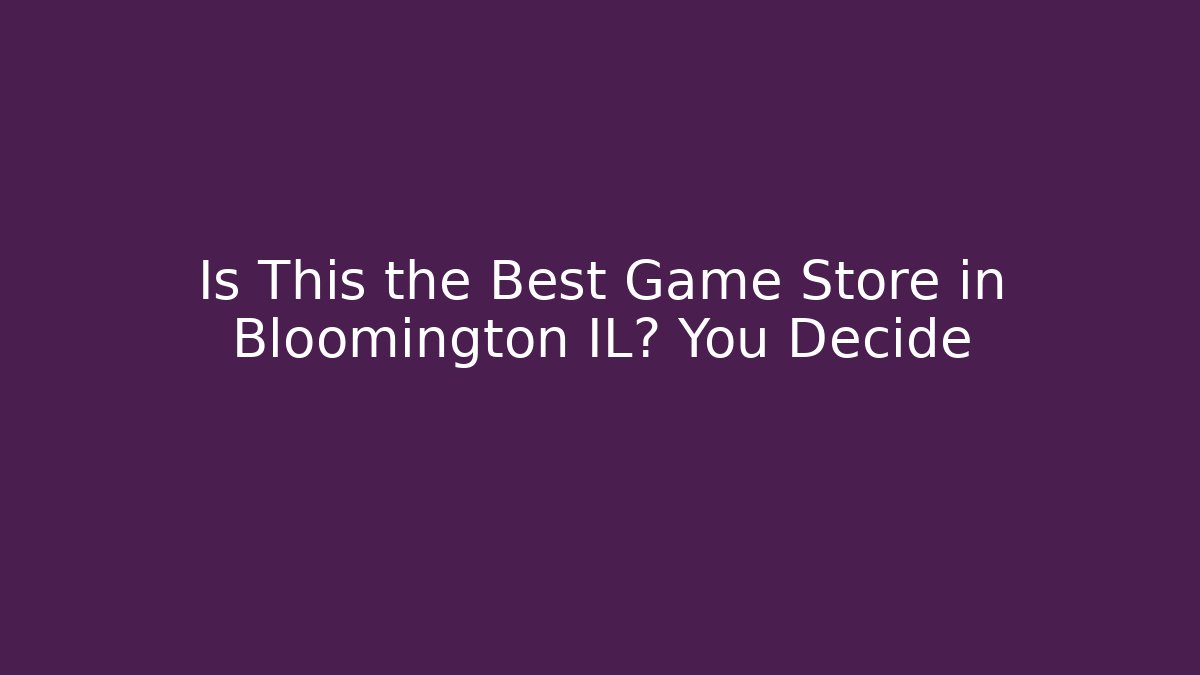 Is This the Best Game Store in Bloomington IL? You Decide